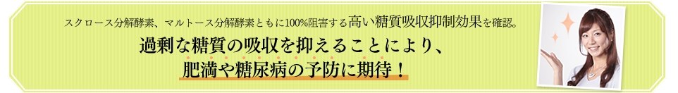 スクロース分解酵素、マルトース分解酵素ともに100%阻害する高い糖質吸収抑制効果を確認。過剰な糖質の吸収を抑えることにより、肥満や糖尿病に期待！