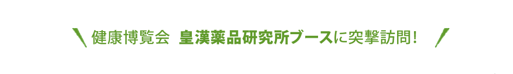 健康博覧会  皇漢薬品研究所ブースに突撃訪問！