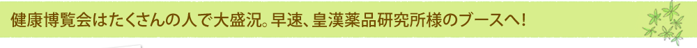 健康博覧会はたくさんの人で大盛況。早速、皇漢薬品研究所様のブースへ！